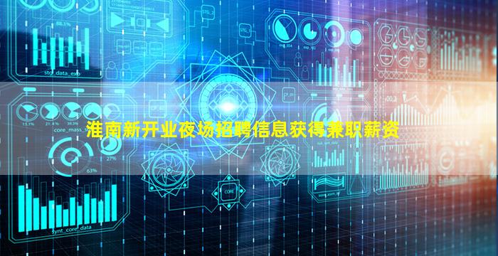 淮南新开业夜场招聘信息获得兼职薪资